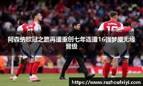 阿森纳欧冠之路再遭重创七年连遭16强梦魇无缘晋级